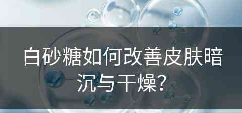 白砂糖如何改善皮肤暗沉与干燥？